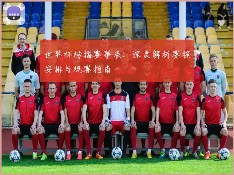 世界杯转播赛事表:深度解析赛程安排与观赛指南