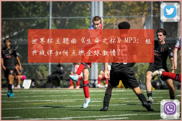 世界杯主题曲《生命之杯》MP3:经典旋律如何点燃全球激情?
