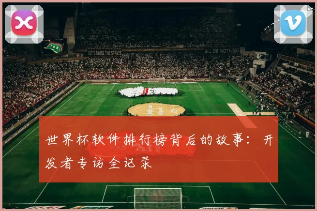 世界杯软件排行榜背后的故事:开发者专访全记录