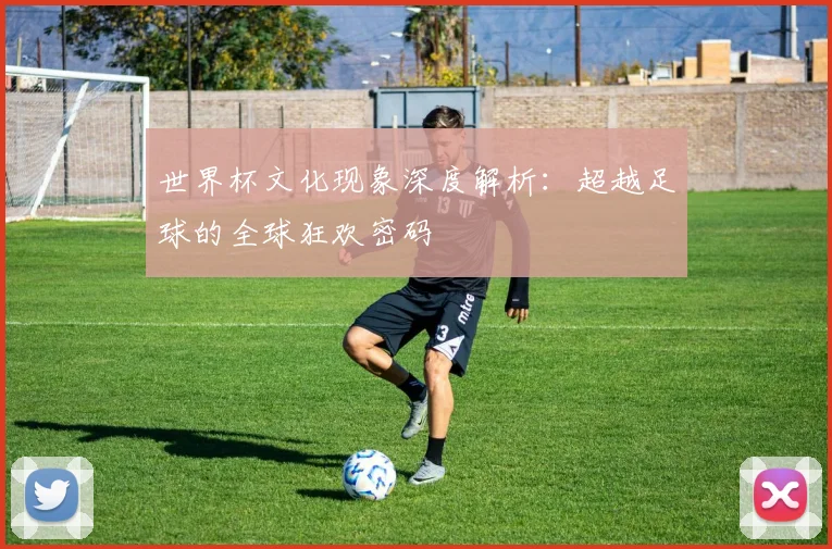 世界杯文化现象深度解析：超越足球的全球狂欢密码