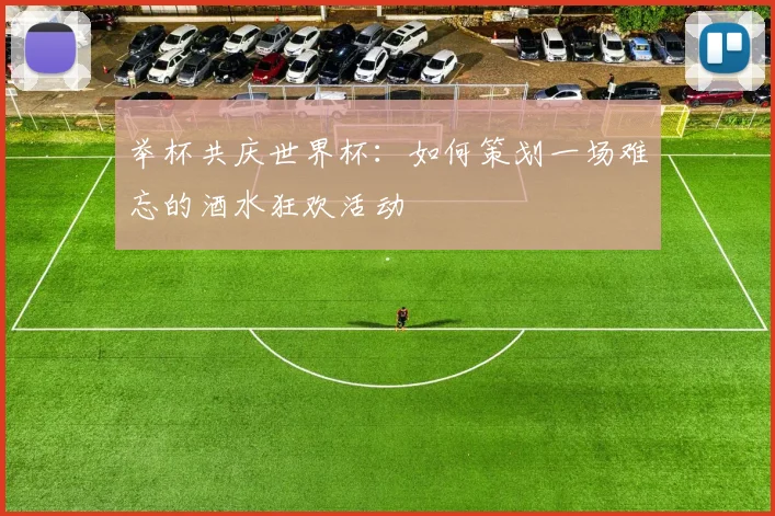 举杯共庆世界杯：如何策划一场难忘的酒水狂欢活动