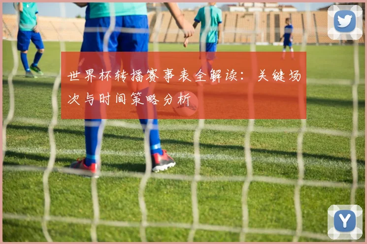 世界杯转播赛事表全解读:关键场次与时间策略分析