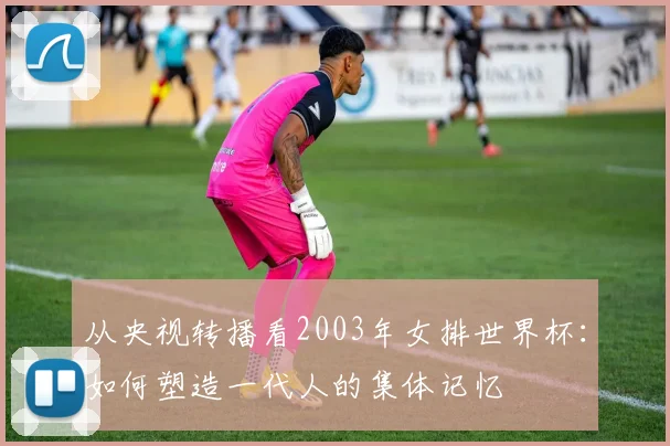 从央视转播看2003年女排世界杯:如何塑造一代人的集体记忆