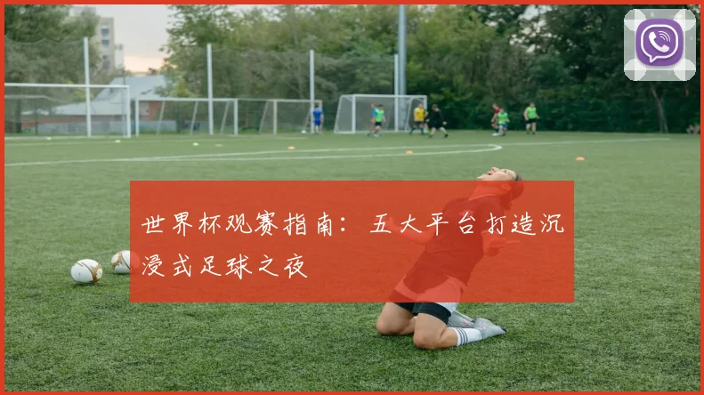世界杯观赛指南：五大平台打造沉浸式足球之夜
