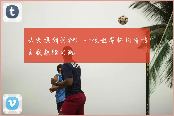 从失误到封神：一位世界杯门将的自我救赎之路