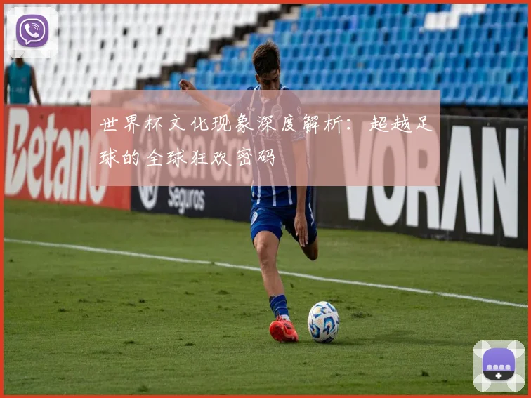 世界杯文化现象深度解析：超越足球的全球狂欢密码