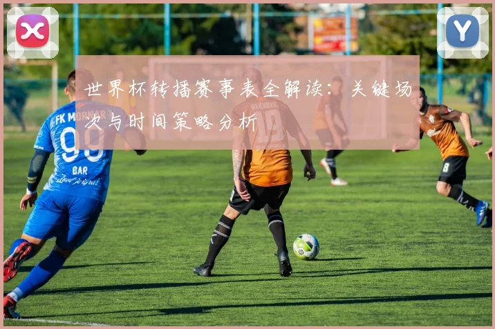 世界杯转播赛事表全解读:关键场次与时间策略分析
