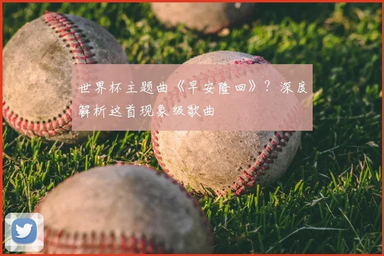 世界杯主题曲《早安隆回》?深度解析这首现象级歌曲