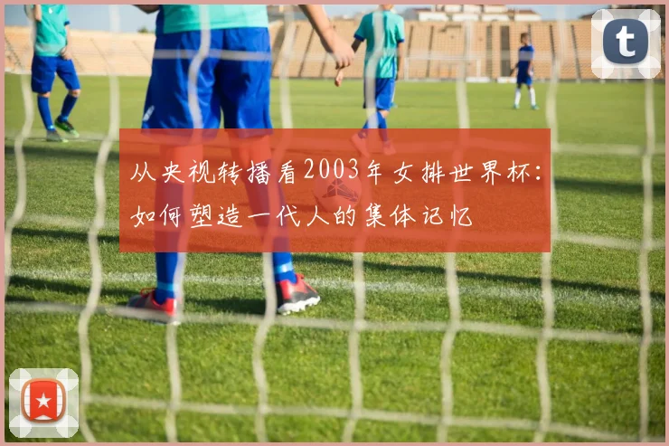 从央视转播看2003年女排世界杯:如何塑造一代人的集体记忆