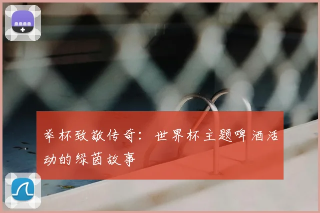 举杯致敬传奇：世界杯主题啤酒活动的绿茵故事
