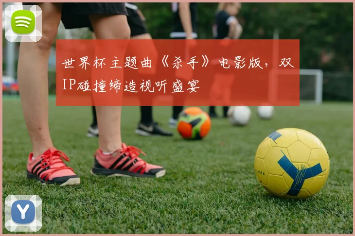 世界杯主题曲《杀手》电影版,双IP碰撞缔造视听盛宴