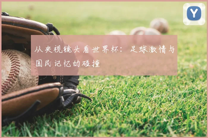 从央视镜头看世界杯:足球激情与国民记忆的碰撞