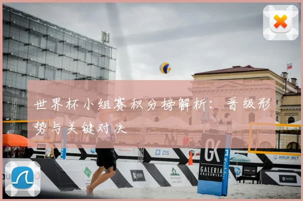 世界杯小组赛积分榜解析：晋级形势与关键对决
