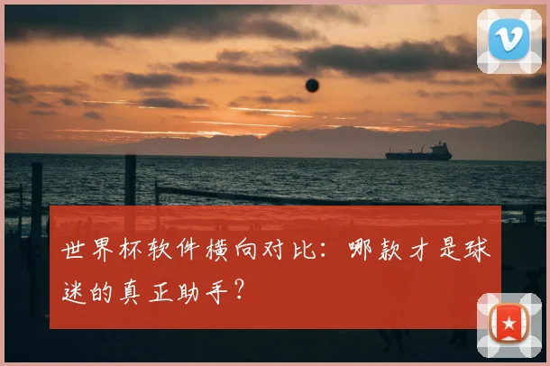 世界杯软件横向对比:哪款才是球迷的真正助手?