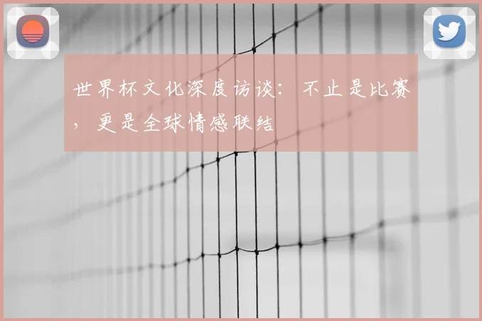 世界杯文化深度访谈：不止是比赛，更是全球情感联结