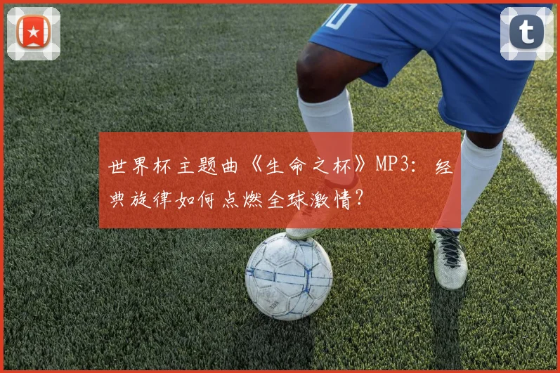 世界杯主题曲《生命之杯》MP3:经典旋律如何点燃全球激情?