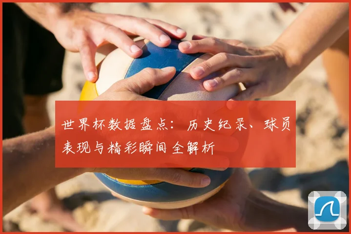 世界杯数据盘点:历史纪录、球员表现与精彩瞬间全解析